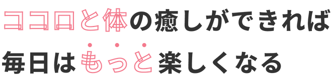 心と体の癒しができれば毎日はもっと楽しくなる